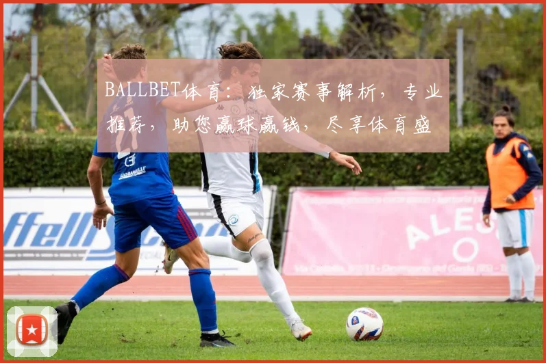 BALLBET体育：独家赛事解析，专业推荐，助您赢球赢钱，尽享体育盛宴
