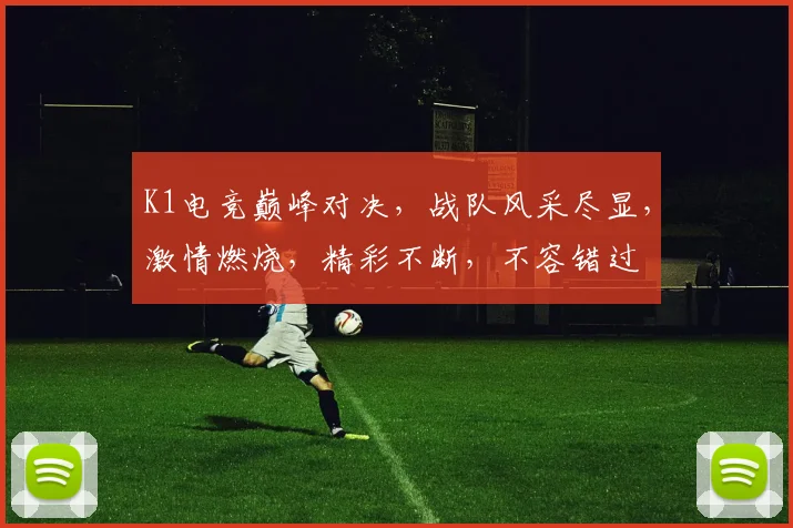 K1电竞巅峰对决，战队风采尽显，激情燃烧，精彩不断，不容错过