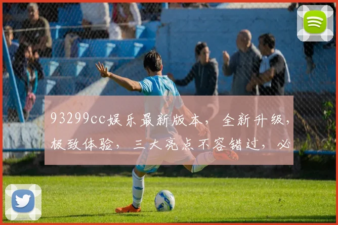 93299cc娱乐最新版本，全新升级，极致体验，三大亮点不容错过，必看