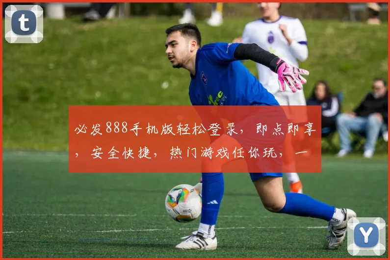 必发888手机版轻松登录，即点即享，安全快捷，热门游戏任你玩，一触即达