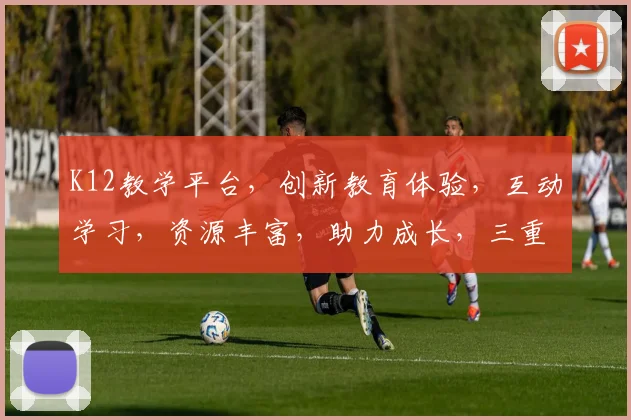 K12教学平台，创新教育体验，互动学习，资源丰富，助力成长，三重亮点，一网打尽