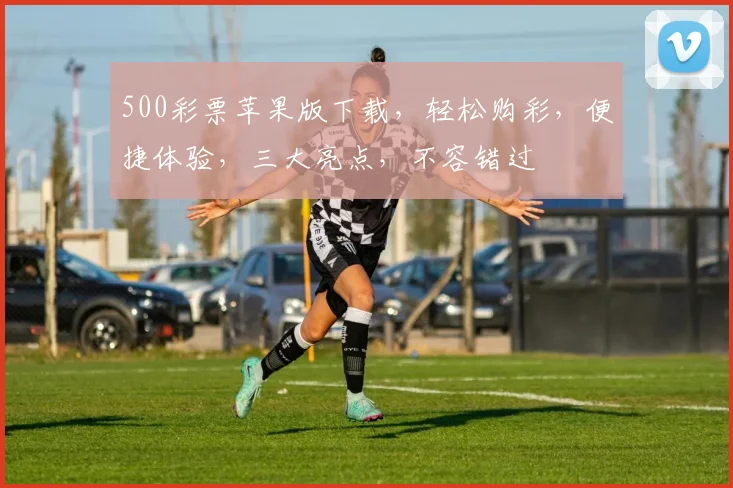 500彩票苹果版下载，轻松购彩，便捷体验，三大亮点，不容错过