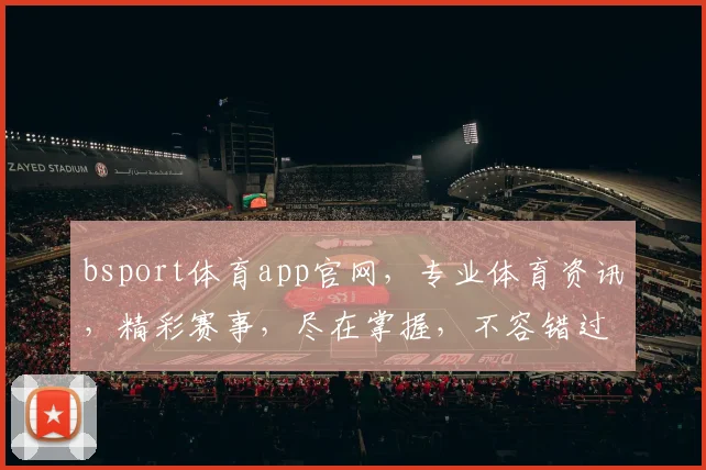 bsport体育app官网，专业体育资讯，精彩赛事，尽在掌握，不容错过，轻松享受