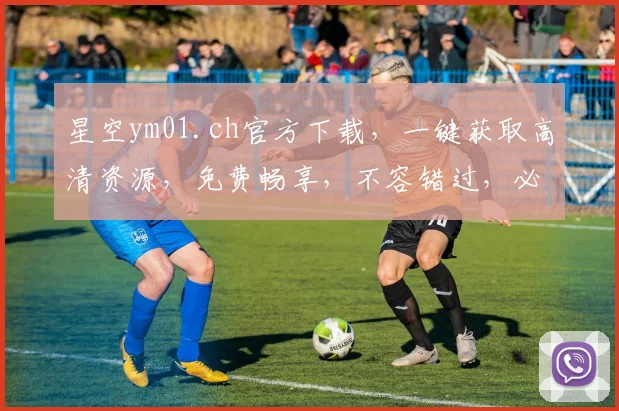 星空ym01.ch官方下载，一键获取高清资源，免费畅享，不容错过，必看攻略