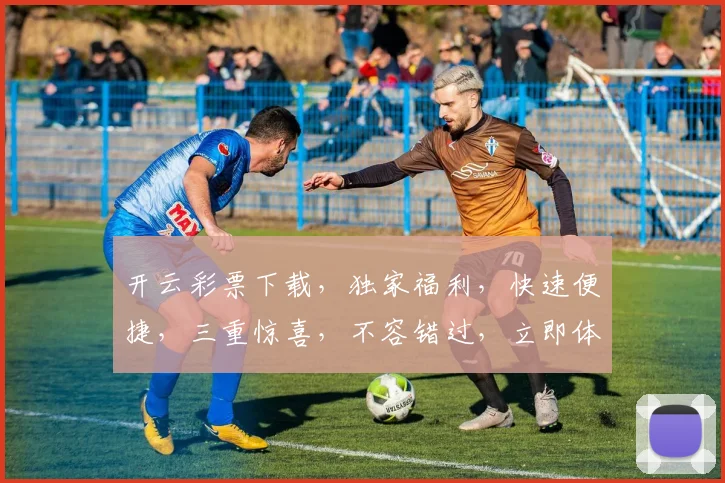 开云彩票下载，独家福利，快速便捷，三重惊喜，不容错过，立即体验