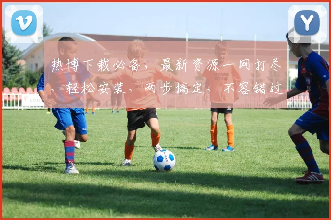 热博下载必备，最新资源一网打尽，轻松安装，两步搞定，不容错过