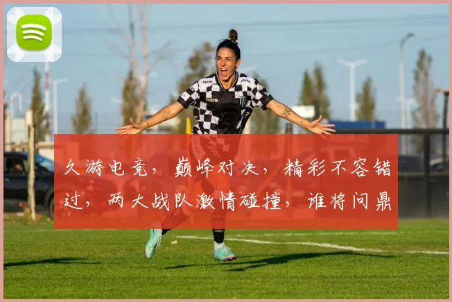 久游电竞，巅峰对决，精彩不容错过，两大战队激情碰撞，谁将问鼎冠军