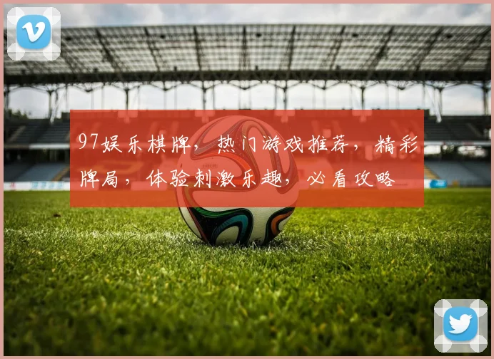 97娱乐棋牌，热门游戏推荐，精彩牌局，体验刺激乐趣，必看攻略