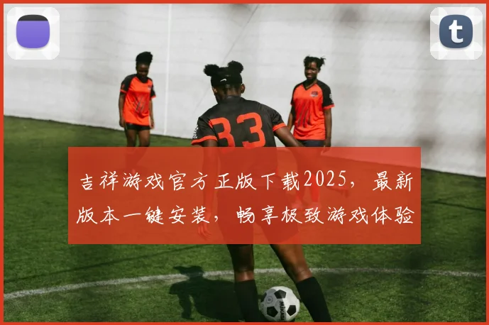 吉祥游戏官方正版下载2025，最新版本一键安装，畅享极致游戏体验，不容错过