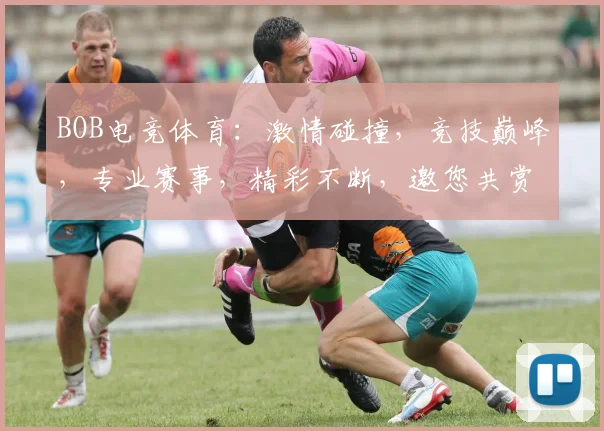 BOB电竞体育：激情碰撞，竞技巅峰，专业赛事，精彩不断，邀您共赏