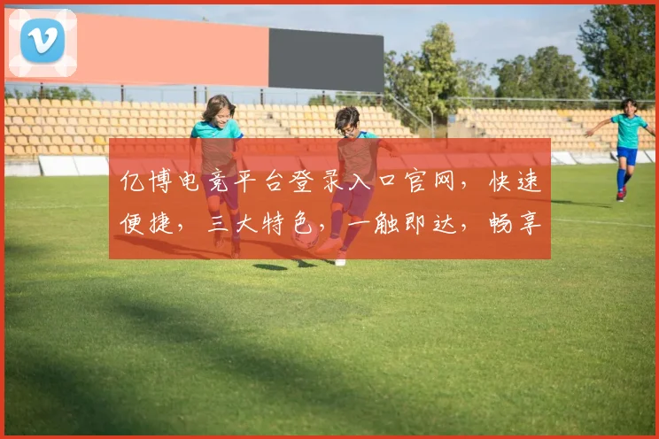 亿博电竞平台登录入口官网，快速便捷，三大特色，一触即达，畅享电竞盛宴