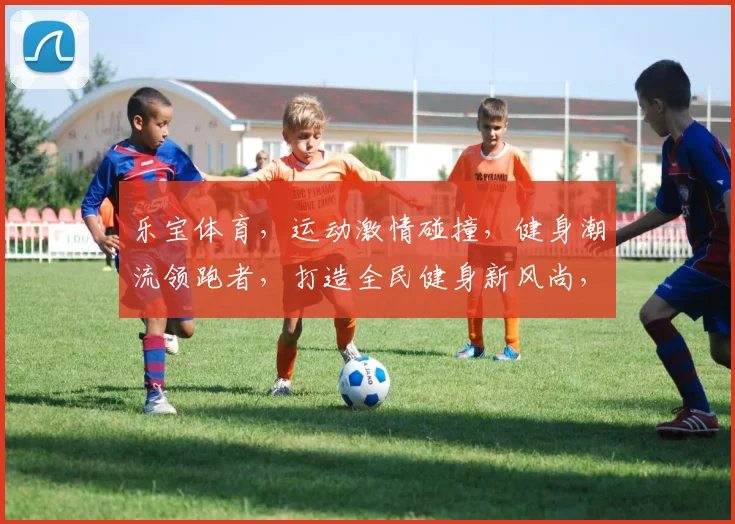 乐宝体育，运动激情碰撞，健身潮流领跑者，打造全民健身新风尚，运动爱好者必看