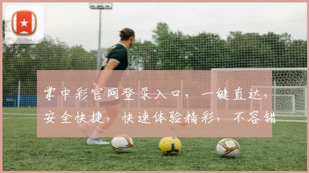 掌中彩官网登录入口，一键直达，安全快捷，快速体验精彩，不容错过，速来登录