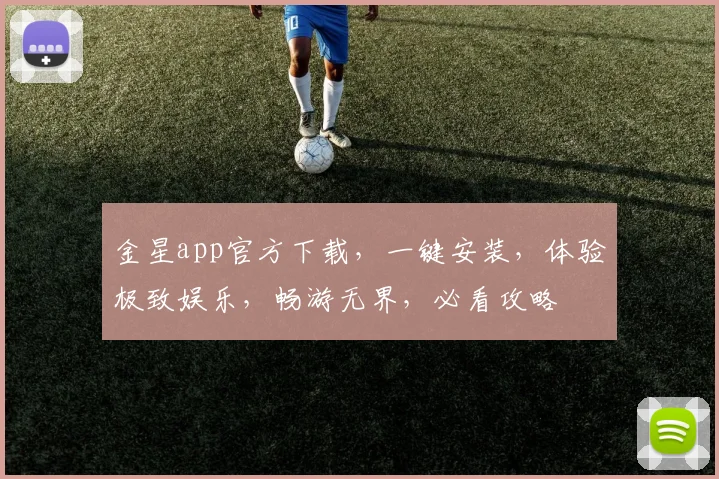 金星app官方下载，一键安装，体验极致娱乐，畅游无界，必看攻略
