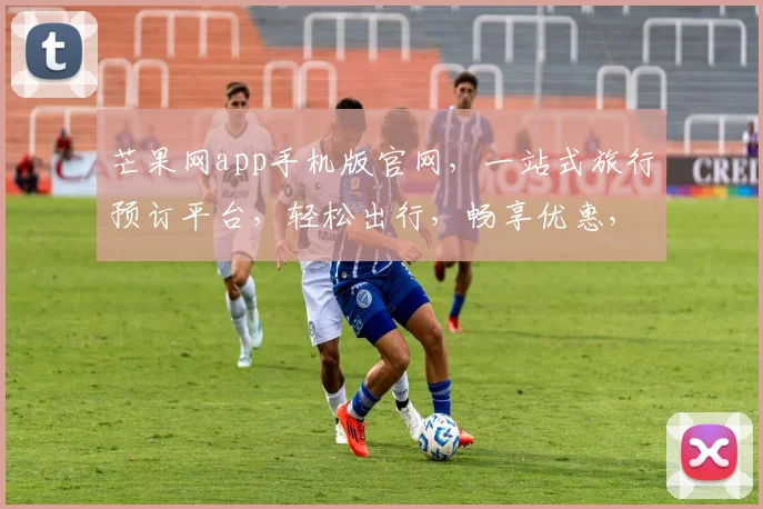 芒果网app手机版官网，一站式旅行预订平台，轻松出行，畅享优惠，尽在芒果网