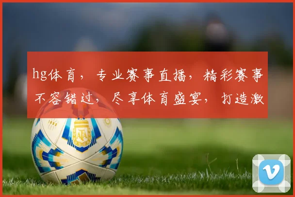 hg体育，专业赛事直播，精彩赛事不容错过，尽享体育盛宴，打造激情竞技体验